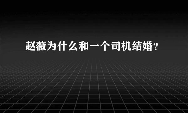 赵薇为什么和一个司机结婚？