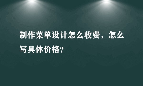 制作菜单设计怎么收费，怎么写具体价格？