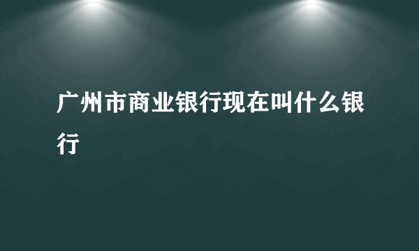 广州市商业银行现在叫什么银行