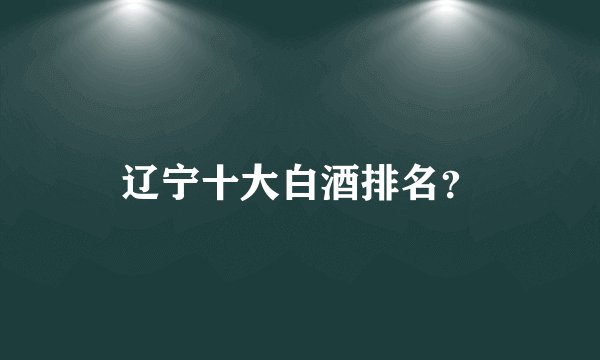 辽宁十大白酒排名？