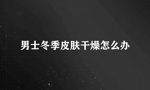 男士冬季皮肤干燥怎么办