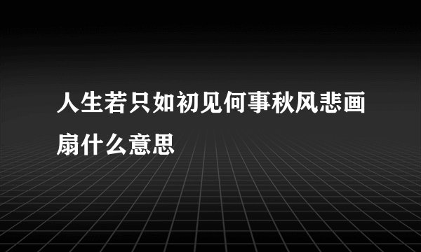 人生若只如初见何事秋风悲画扇什么意思