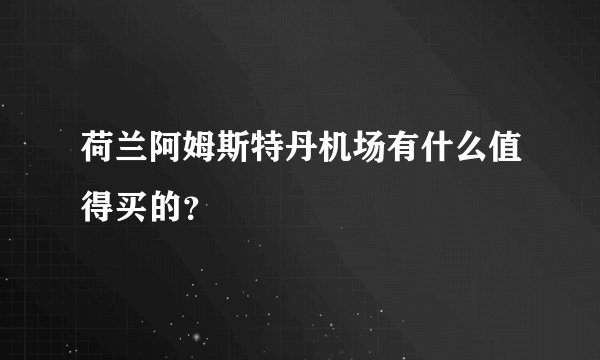 荷兰阿姆斯特丹机场有什么值得买的？