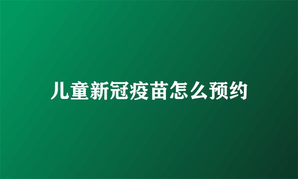 儿童新冠疫苗怎么预约