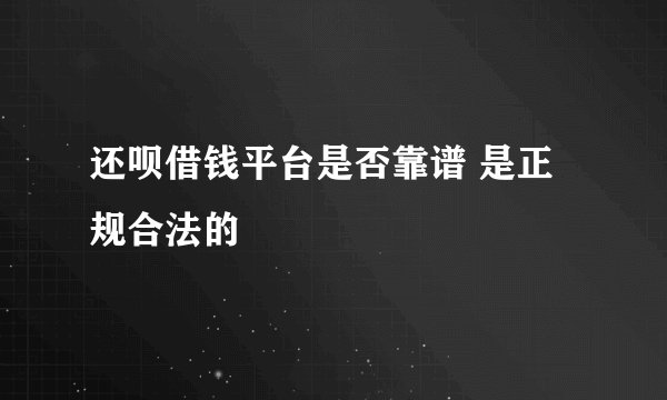 还呗借钱平台是否靠谱 是正规合法的
