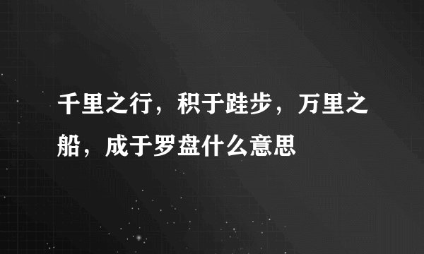 千里之行,积于跬步,万里之船,成于罗盘什么意思