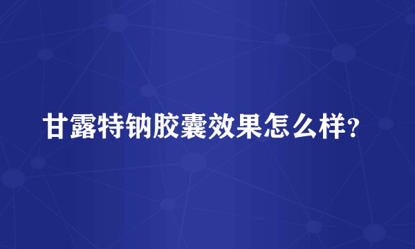 甘露特钠胶囊效果怎么样？