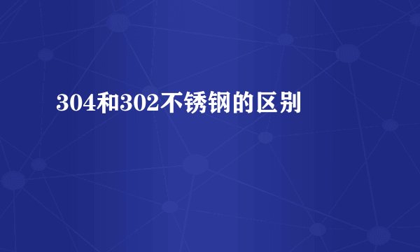 304和302不锈钢的区别