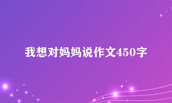 我想对妈妈说作文450字