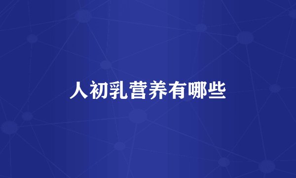 人初乳营养有哪些