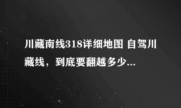 川藏南线318详细地图 自驾川藏线，到底要翻越多少座高山垭口？