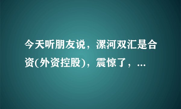 今天听朋友说，漯河双汇是合资(外资控股)，震惊了，牛人告知下？
