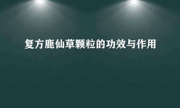 复方鹿仙草颗粒的功效与作用