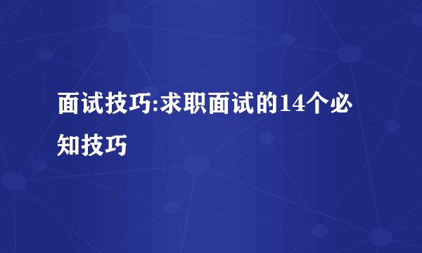 面试技巧:求职面试的14个必知技巧