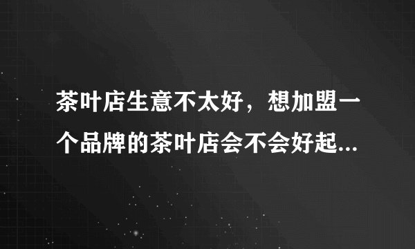 茶叶店生意不太好，想加盟一个品牌的茶叶店会不会好起来，加盟哪个好