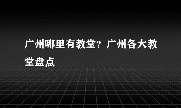 广州哪里有教堂？广州各大教堂盘点