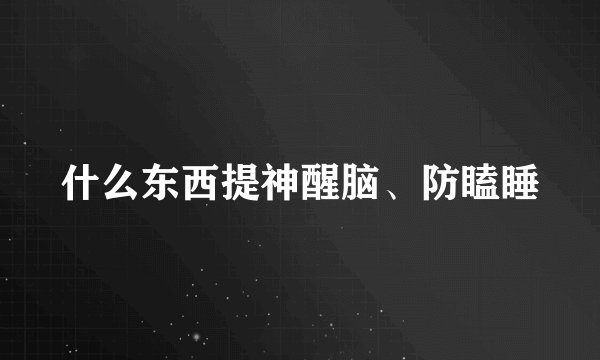 什么东西提神醒脑、防瞌睡