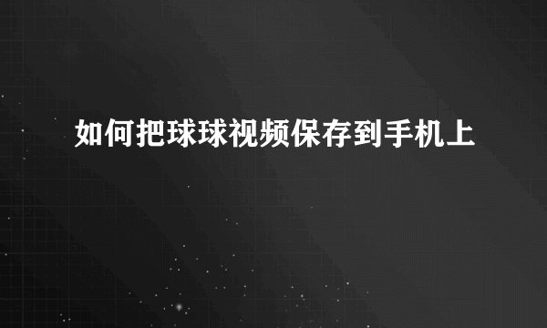 如何把球球视频保存到手机上