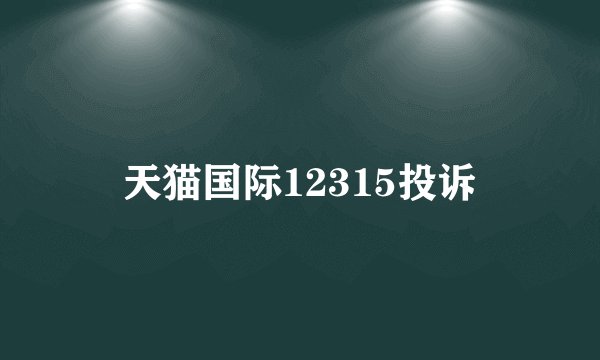 天猫国际12315投诉