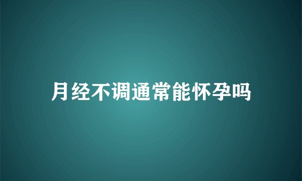 月经不调通常能怀孕吗