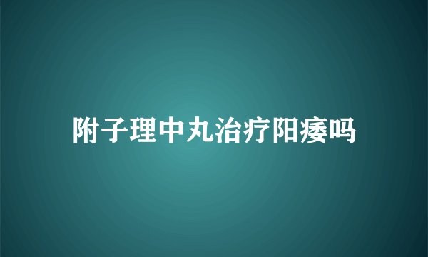 附子理中丸治疗阳痿吗