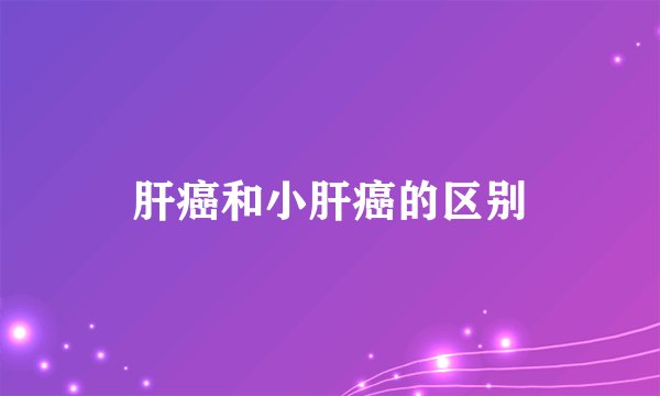 肝癌和小肝癌的区别