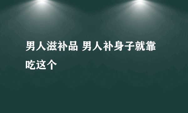 男人滋补品 男人补身子就靠吃这个