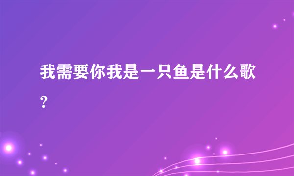 我需要你我是一只鱼是什么歌？