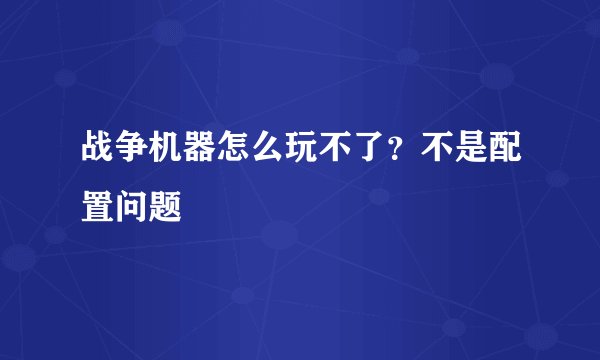 战争机器怎么玩不了？不是配置问题