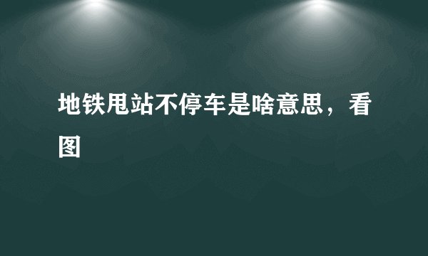 地铁甩站不停车是啥意思，看图