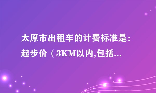 太原市出租车的计费标准是：起步价（3KM以内,包括3KM）8元,以后每超过1KM（不足1KM的按1KM计算）