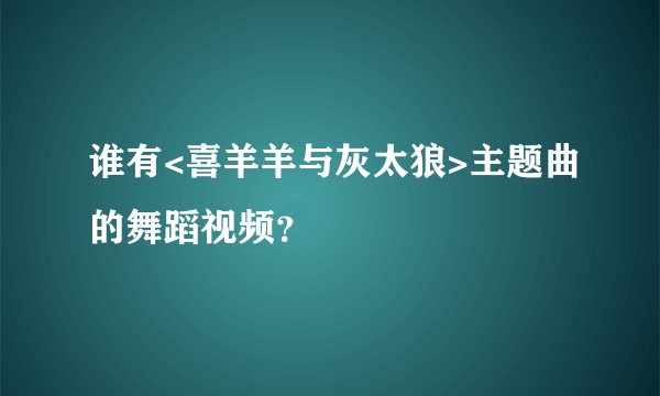 谁有<喜羊羊与灰太狼>主题曲的舞蹈视频？