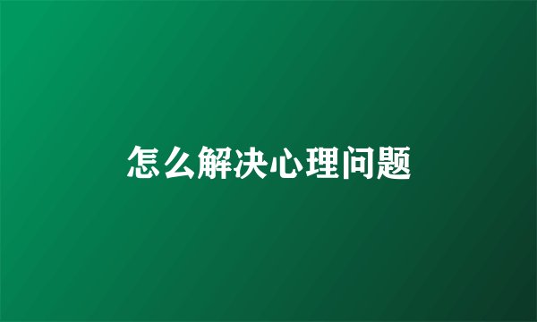 怎么解决心理问题