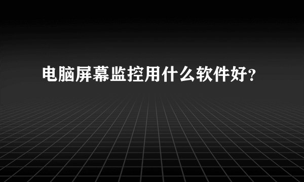 电脑屏幕监控用什么软件好？