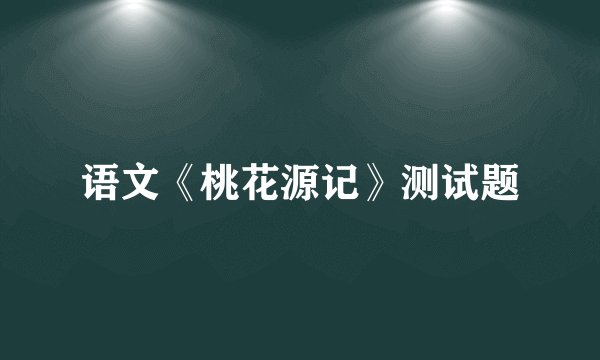 语文《桃花源记》测试题