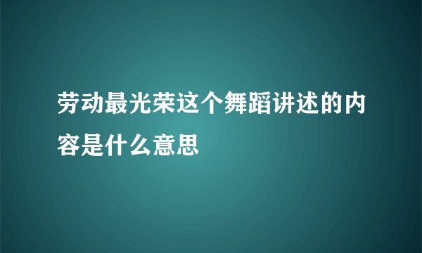 劳动最光荣这个舞蹈讲述的内容是什么意思