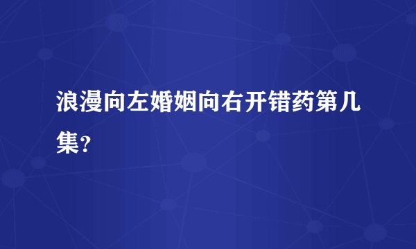 浪漫向左婚姻向右开错药第几集？