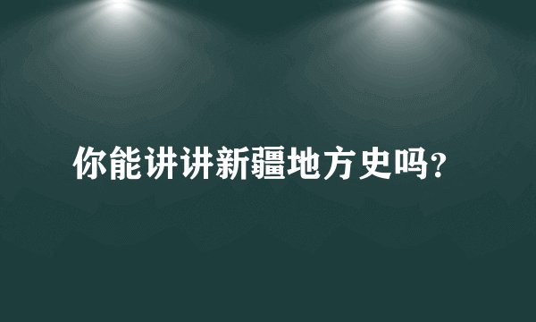 你能讲讲新疆地方史吗？