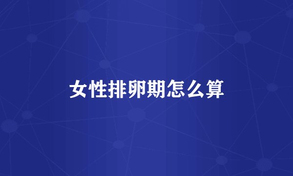 女性排卵期怎么算