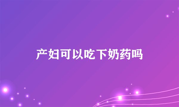 产妇可以吃下奶药吗