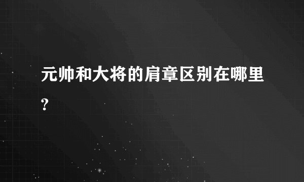 元帅和大将的肩章区别在哪里?