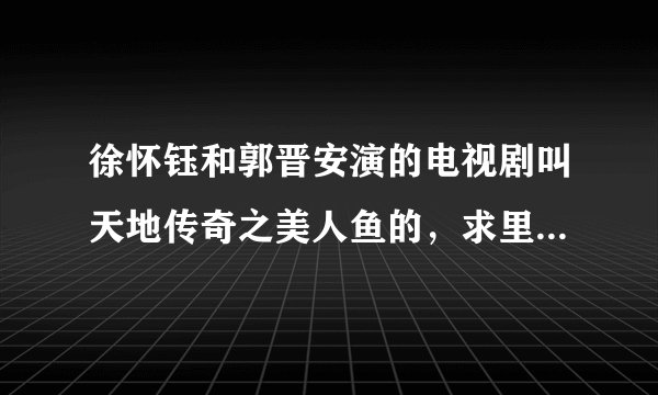 徐怀钰和郭晋安演的电视剧叫天地传奇之美人鱼的，求里面的主题曲片尾曲和插曲