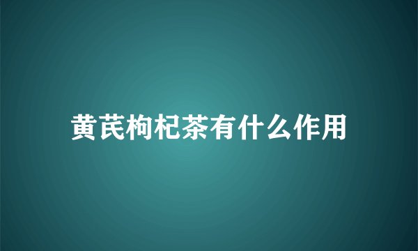黄芪枸杞茶有什么作用