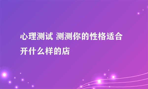 心理测试 测测你的性格适合开什么样的店