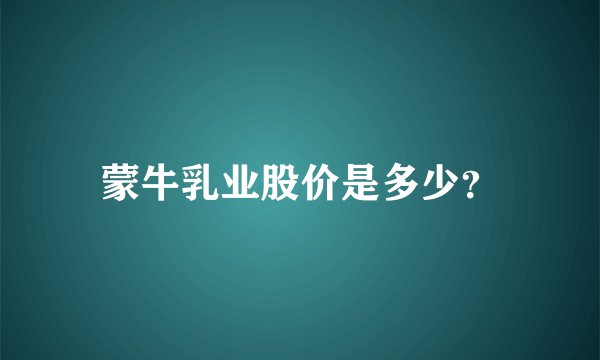 蒙牛乳业股价是多少？