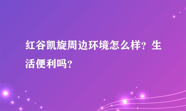 红谷凯旋周边环境怎么样？生活便利吗？