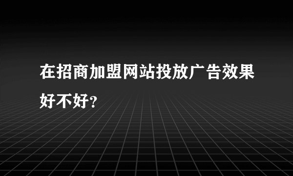 在招商加盟网站投放广告效果好不好？