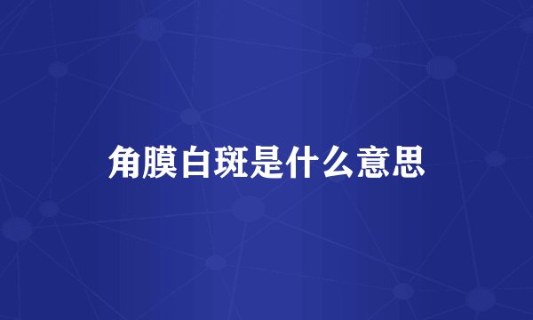 角膜白斑是什么意思