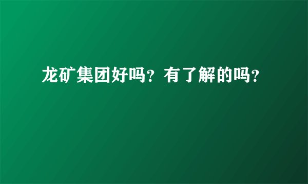 龙矿集团好吗？有了解的吗？