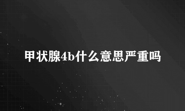甲状腺4b什么意思严重吗